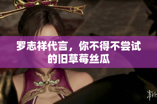 罗志祥代言，你不得不尝试的旧草莓丝瓜