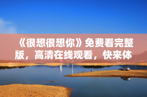《很想很想你》免费看完整版，高清在线观看，快来体验吧！
