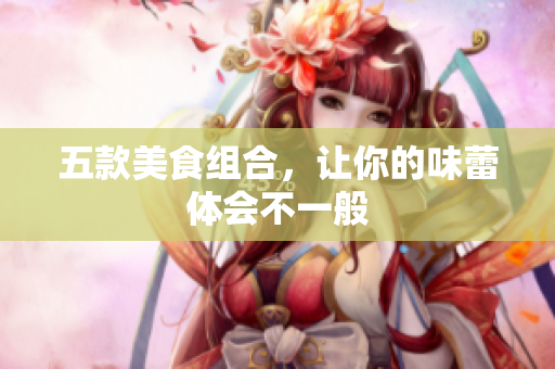 五款美食组合，让你的味蕾体会不一般