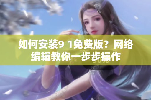 如何安装9 1免费版？网络编辑教你一步步操作