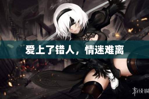 爱上了错人，情迷难离