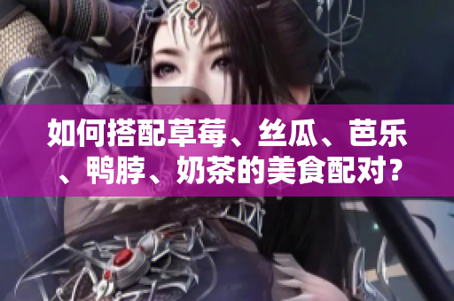 如何搭配草莓、丝瓜、芭乐、鸭脖、奶茶的美食配对？