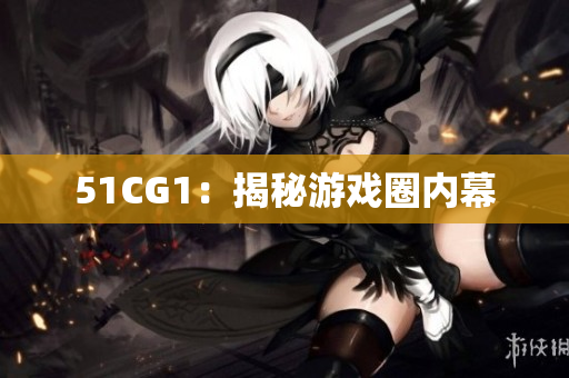 51CG1：揭秘游戏圈内幕
