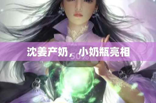 沈姜产奶，小奶瓶亮相