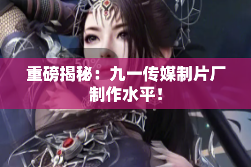 重磅揭秘：九一传媒制片厂制作水平！