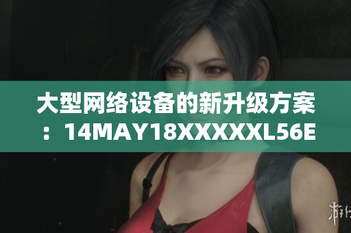 大型网络设备的新升级方案：14MAY18XXXXXL56ENDIAN60