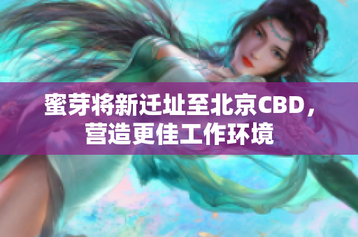 蜜芽将新迁址至北京CBD，营造更佳工作环境