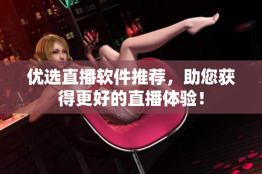 优选直播软件推荐，助您获得更好的直播体验！