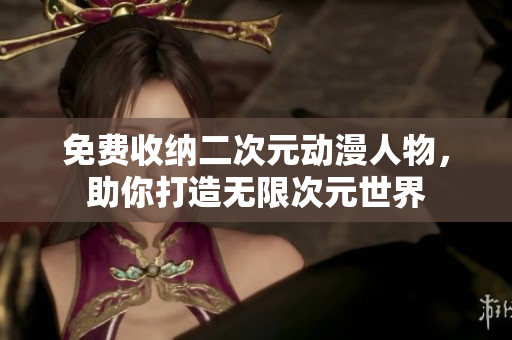 免费收纳二次元动漫人物，助你打造无限次元世界
