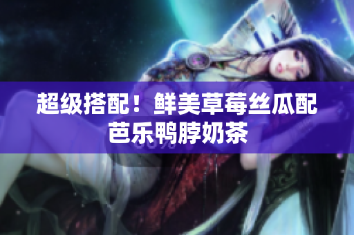 超级搭配！鲜美草莓丝瓜配芭乐鸭脖奶茶