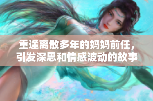 重逢离散多年的妈妈前任，引发深思和情感波动的故事