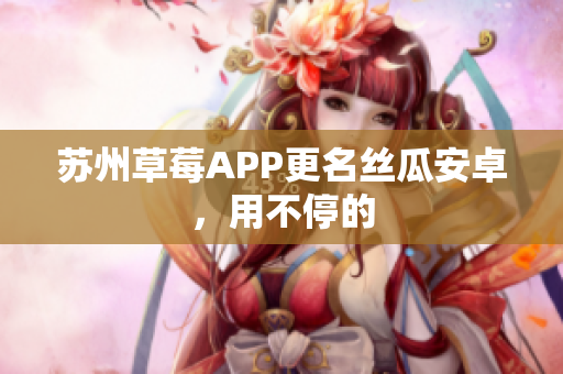 苏州草莓APP更名丝瓜安卓，用不停的