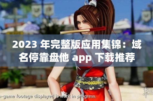 2023 年完整版应用集锦：域名停靠盘他 app 下载推荐