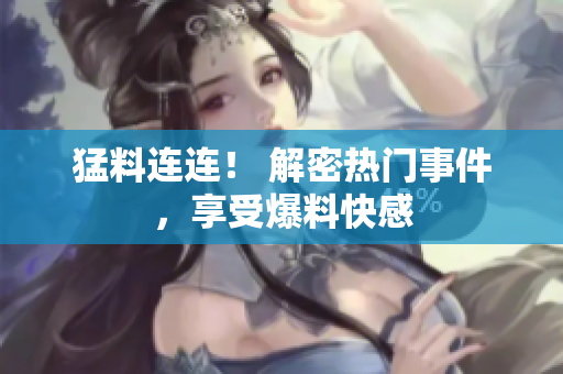 猛料连连！ 解密热门事件，享受爆料快感
