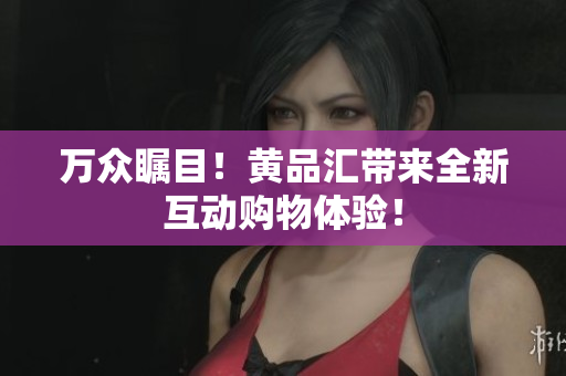 万众瞩目！黄品汇带来全新互动购物体验！