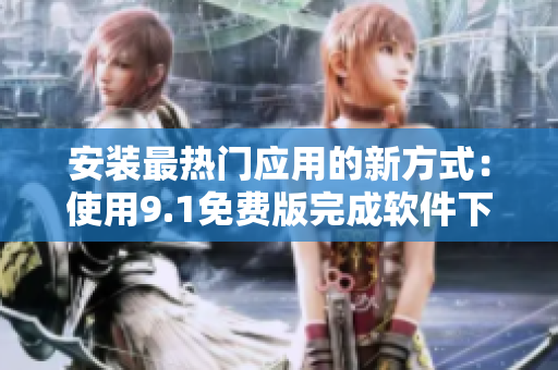 安装最热门应用的新方式：使用9.1免费版完成软件下载安装！