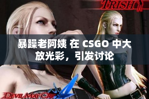 暴躁老阿姨 在 CSGO 中大放光彩，引发讨论