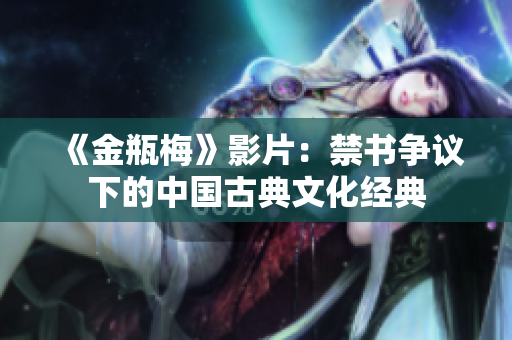 《金瓶梅》影片：禁书争议下的中国古典文化经典