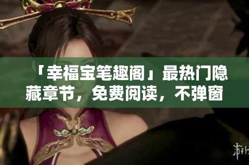 「幸福宝笔趣阁」最热门隐藏章节，免费阅读，不弹窗