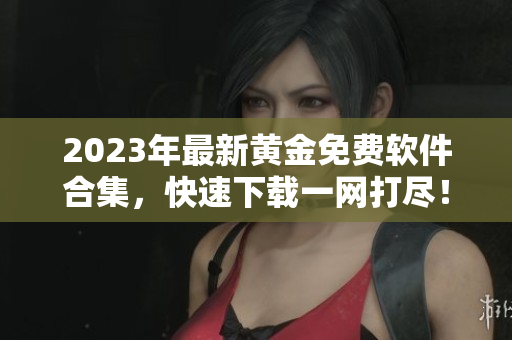 2023年最新黄金免费软件合集，快速下载一网打尽！