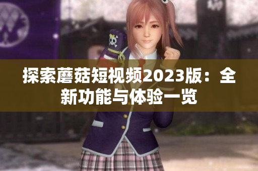 探索蘑菇短视频2023版：全新功能与体验一览