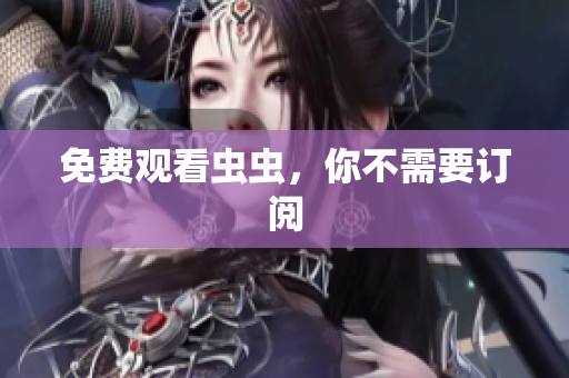 免费观看虫虫，你不需要订阅