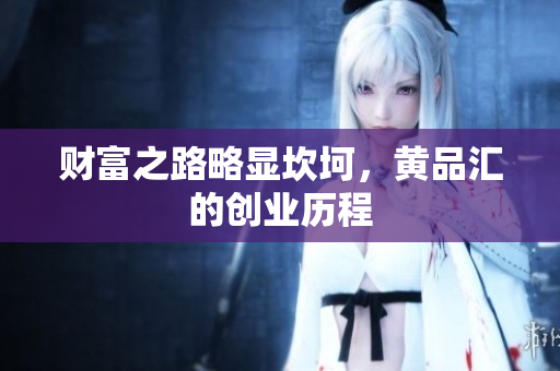 财富之路略显坎坷，黄品汇的创业历程