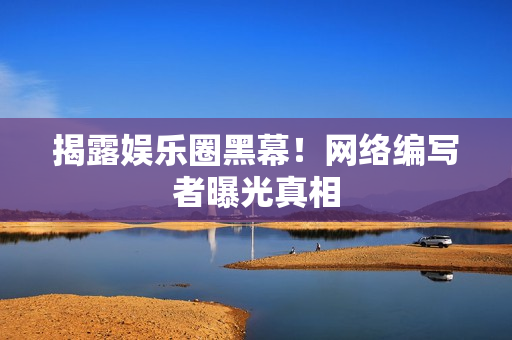揭露娱乐圈黑幕！网络编写者曝光真相