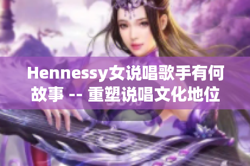Hennessy女说唱歌手有何故事 -- 重塑说唱文化地位。