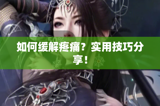 如何缓解疼痛？实用技巧分享！