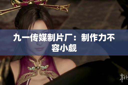 九一传媒制片厂：制作力不容小觑