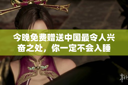 今晚免费赠送中国最令人兴奋之处，你一定不会入睡