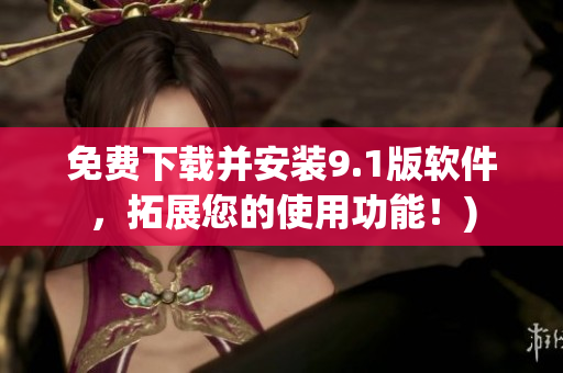 免费下载并安装9.1版软件，拓展您的使用功能！)