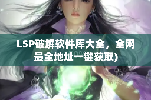 LSP破解软件库大全，全网最全地址一键获取)