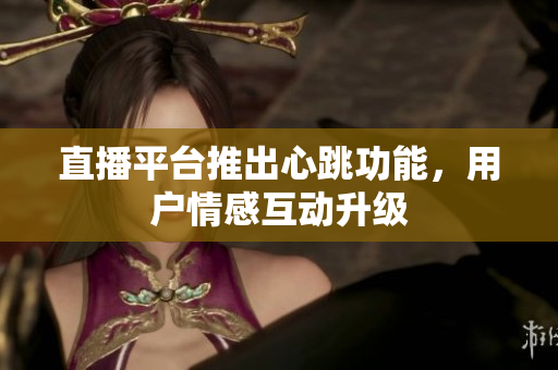 直播平台推出心跳功能，用户情感互动升级