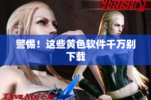 警惕！这些黄色软件千万别下载