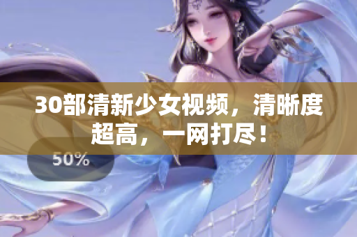 30部清新少女视频，清晰度超高，一网打尽！