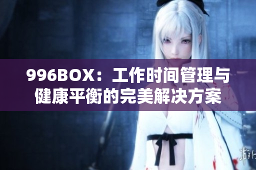 996BOX：工作时间管理与健康平衡的完美解决方案