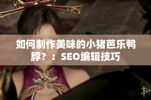如何制作美味的小猪芭乐鸭脖？：SEO编辑技巧