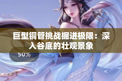 巨型铜管挑战掘进极限：深入谷底的壮观景象