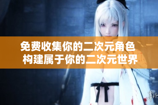 免费收集你的二次元角色  构建属于你的二次元世界