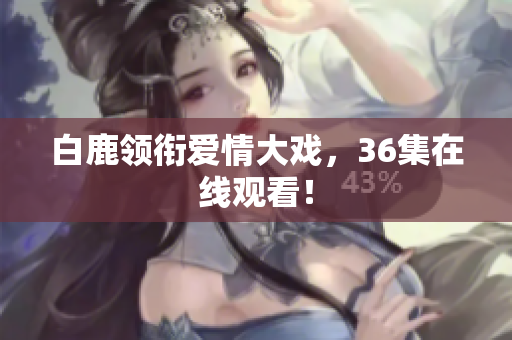 白鹿领衔爱情大戏，36集在线观看！