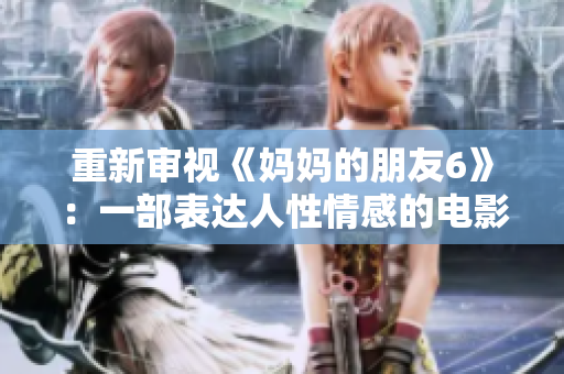 重新审视《妈妈的朋友6》：一部表达人性情感的电影