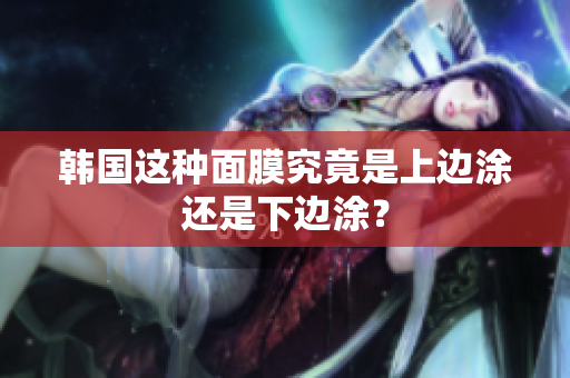 韩国这种面膜究竟是上边涂还是下边涂？