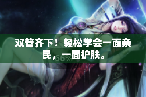 双管齐下！轻松学会一面亲民，一面护肤。