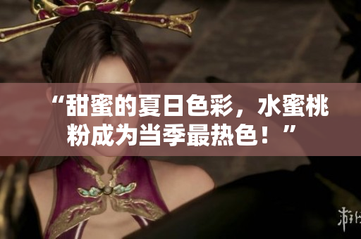 “甜蜜的夏日色彩，水蜜桃粉成为当季最热色！”
