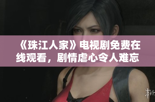 《珠江人家》电视剧免费在线观看，剧情虐心令人难忘