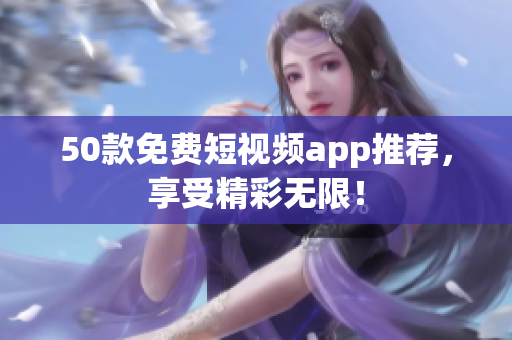 50款免费短视频app推荐，享受精彩无限！