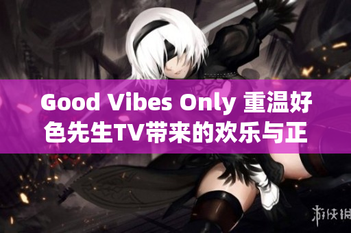 Good Vibes Only 重温好色先生TV带来的欢乐与正能量