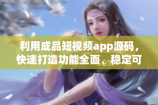 利用成品短视频app源码，快速打造功能全面、稳定可靠的短视频平台